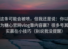 这条可能会被喷，但我还是说：你以为糖心官网vlog靠内容赢？很多号其实赢在小技巧（别说我没提醒）