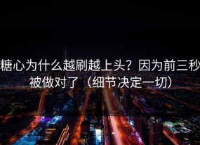 糖心为什么越刷越上头？因为前三秒被做对了（细节决定一切）