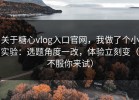 关于糖心vlog入口官网，我做了个小实验：选题角度一改，体验立刻变（不服你来试）