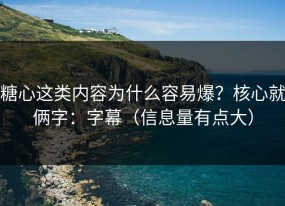 糖心这类内容为什么容易爆？核心就俩字：字幕（信息量有点大）