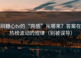 刷糖心tv的“爽感”从哪来？答案在热榜波动的规律（别被误导）