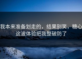 我本来准备划走的，结果别笑，糖心这波体验把我整破防了