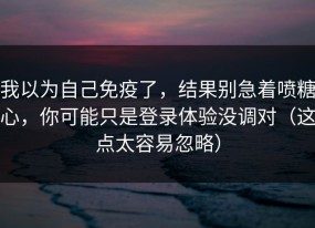 我以为自己免疫了，结果别急着喷糖心，你可能只是登录体验没调对（这点太容易忽略）
