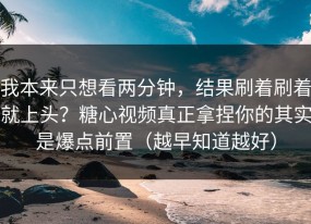 我本来只想看两分钟，结果刷着刷着就上头？糖心视频真正拿捏你的其实是爆点前置（越早知道越好）