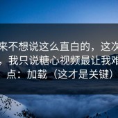 我本来不想说这么直白的，这次我不站队，我只说糖心视频最让我难受的点：加载（这才是关键）