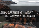 把糖心在线观看当成“选题库”：字幕这样用太香了（别被误导）