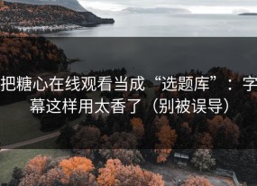 把糖心在线观看当成“选题库”：字幕这样用太香了（别被误导）