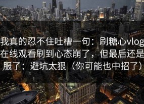 我真的忍不住吐槽一句：刷糖心vlog在线观看刷到心态崩了，但最后还是服了：避坑太狠（你可能也中招了）