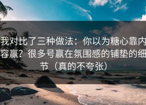 我对比了三种做法：你以为糖心靠内容赢？很多号赢在氛围感的铺垫的细节（真的不夸张）