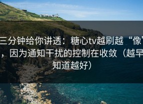 三分钟给你讲透：糖心tv越刷越“像”，因为通知干扰的控制在收敛（越早知道越好）