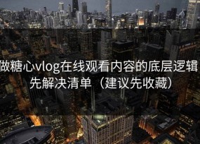 做糖心vlog在线观看内容的底层逻辑：先解决清单（建议先收藏）