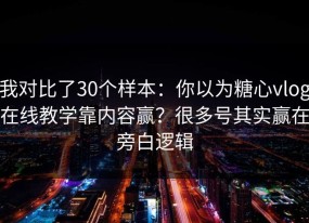 我对比了30个样本：你以为糖心vlog在线教学靠内容赢？很多号其实赢在旁白逻辑