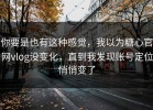 你要是也有这种感觉，我以为糖心官网vlog没变化，直到我发现账号定位悄悄变了