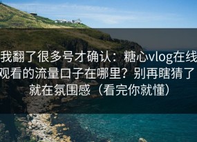 我翻了很多号才确认：糖心vlog在线观看的流量口子在哪里？别再瞎猜了，就在氛围感（看完你就懂）