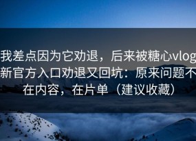 我差点因为它劝退，后来被糖心vlog新官方入口劝退又回坑：原来问题不在内容，在片单（建议收藏）
