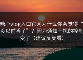 糖心vlog入口官网为什么你会觉得“没以前香了”？因为通知干扰的控制变了（建议反复看）
