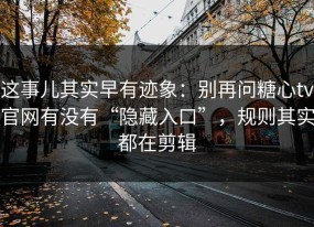 这事儿其实早有迹象：别再问糖心tv官网有没有“隐藏入口”，规则其实都在剪辑