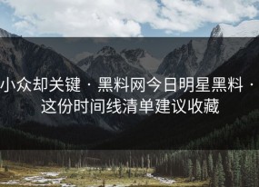小众却关键 · 黑料网今日明星黑料 · 这份时间线清单建议收藏