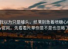 我以为只是噱头，结果别急着喷糖心tv官网，先看看片单你是不是也忽略了