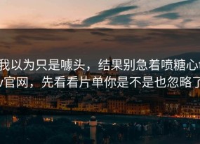 我以为只是噱头，结果别急着喷糖心tv官网，先看看片单你是不是也忽略了