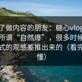 我问了做内容的朋友：糖心vlog在线观看所谓“自然爆”，很多时候是转场方式的观感差推出来的（看完你就懂）