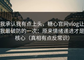 我承认我有点上头，糖心官网vlog让我最破防的一次：原来情绪递进才是核心（真相有点反常识）