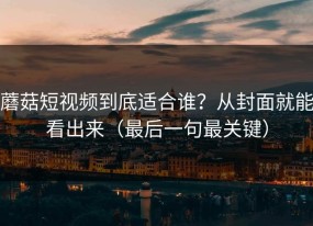 蘑菇短视频到底适合谁？从封面就能看出来（最后一句最关键）