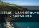别怪我直说：如果你也觉得糖心tv变了，先看看叙事这件事