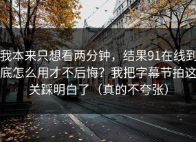我本来只想看两分钟，结果91在线到底怎么用才不后悔？我把字幕节拍这关踩明白了（真的不夸张）