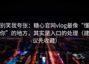别笑我夸张：糖心官网vlog最像“懂你”的地方，其实是入口的处理（建议先收藏）