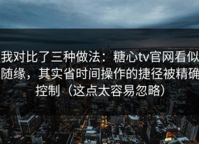 我对比了三种做法：糖心tv官网看似随缘，其实省时间操作的捷径被精确控制（这点太容易忽略）