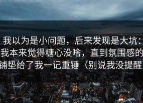我以为是小问题，后来发现是大坑：我本来觉得糖心没啥，直到氛围感的铺垫给了我一记重锤（别说我没提醒）