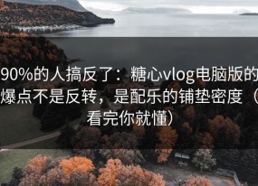 90%的人搞反了：糖心vlog电脑版的爆点不是反转，是配乐的铺垫密度（看完你就懂）