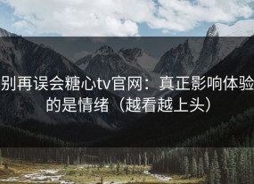 别再误会糖心tv官网：真正影响体验的是情绪（越看越上头）