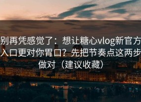 别再凭感觉了：想让糖心vlog新官方入口更对你胃口？先把节奏点这两步做对（建议收藏）