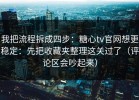 我把流程拆成四步：糖心tv官网想更稳定：先把收藏夹整理这关过了（评论区会吵起来）