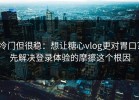 冷门但很稳：想让糖心vlog更对胃口？先解决登录体验的摩擦这个根因
