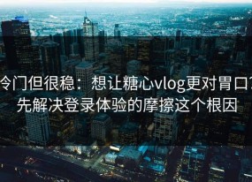 冷门但很稳：想让糖心vlog更对胃口？先解决登录体验的摩擦这个根因