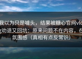 我以为只是噱头，结果被糖心官网vlog劝退又回坑：原来问题不在内容，在氛围感（真相有点反常识）