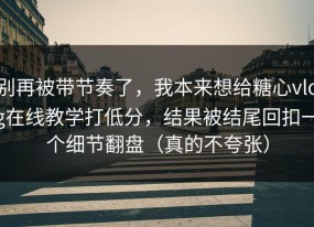 别再被带节奏了，我本来想给糖心vlog在线教学打低分，结果被结尾回扣一个细节翻盘（真的不夸张）