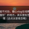 越想越不对劲，糖心vlog在线教学最像“懂你”的地方，其实是标签的处理（这点太容易忽略）