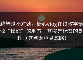 越想越不对劲，糖心vlog在线教学最像“懂你”的地方，其实是标签的处理（这点太容易忽略）