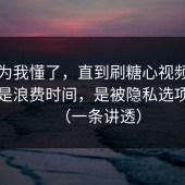 我以为我懂了，直到刷糖心视频最怕的不是浪费时间，是被隐私选项拿捏（一条讲透）