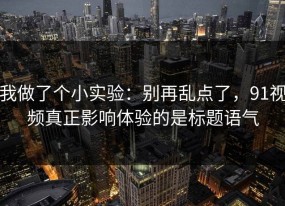 我做了个小实验：别再乱点了，91视频真正影响体验的是标题语气
