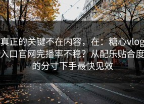 真正的关键不在内容，在：糖心vlog入口官网完播率不稳？从配乐贴合度的分寸下手最快见效