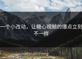 一个小改动，让糖心视频的爆点立刻不一样
