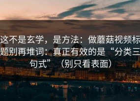 这不是玄学，是方法：做蘑菇视频标题别再堆词：真正有效的是“分类三句式”（别只看表面）