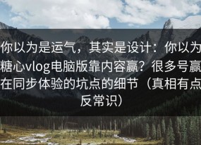你以为是运气，其实是设计：你以为糖心vlog电脑版靠内容赢？很多号赢在同步体验的坑点的细节（真相有点反常识）