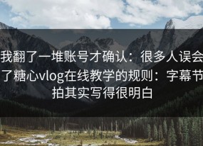 我翻了一堆账号才确认：很多人误会了糖心vlog在线教学的规则：字幕节拍其实写得很明白