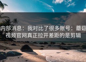 内部消息：我对比了很多账号：蘑菇视频官网真正拉开差距的是剪辑